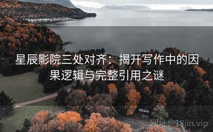 星辰影院三处对齐：揭开写作中的因果逻辑与完整引用之谜