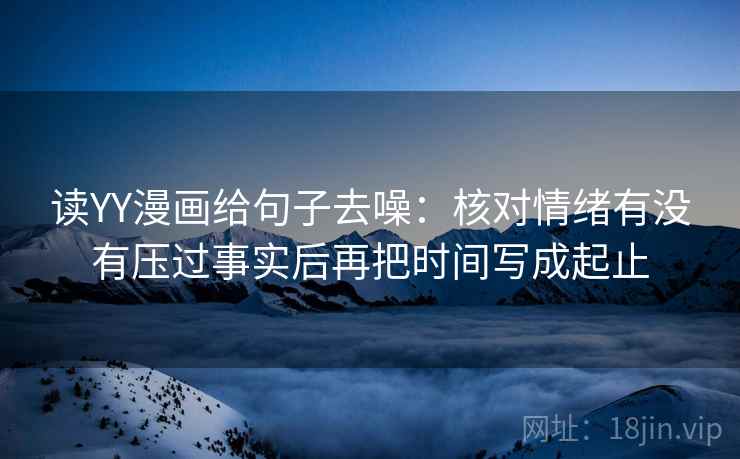 读YY漫画给句子去噪：核对情绪有没有压过事实后再把时间写成起止