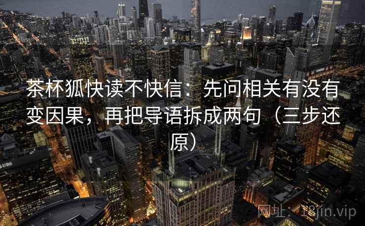 茶杯狐快读不快信:先问相关有没有变因果,再把导语拆成两句(三步还原) 茶杯狐快读不快信:先问相关有没有变因果,再把导语拆成两句(三步还原)
