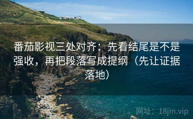 番茄影视三处对齐:先看结尾是不是强收,再把段落写成提纲(先让证据落地) 番茄影视三处对齐:先看结尾是不是强收,再把段落写成提纲(先让证据落地)