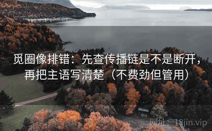 觅圈像排错:先查传播链是不是断开,再把主语写清楚(不费劲但管用) 觅圈像排错:先查传播链是不是断开,再把主语写清楚(不费劲但管用)
