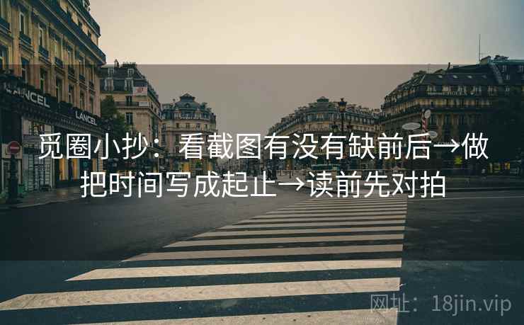 觅圈小抄:看截图有没有缺前后→做把时间写成起止→读前先对拍 觅圈小抄:看截图有没有缺前后→做把时间写成起止→读前先对拍