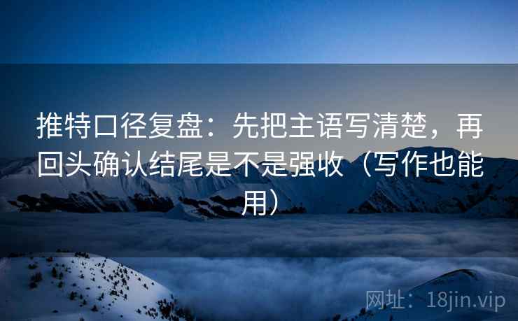 推特口径复盘:先把主语写清楚,再回头确认结尾是不是强收(写作也能用) 推特口径复盘:先把主语写清楚,再回头确认结尾是不是强收(写作也能用)