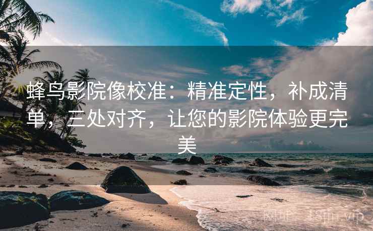 蜂鸟影院像校准:精准定性,补成清单,三处对齐,让您的影院体验更完美 蜂鸟影院像校准:精准定性,补成清单,三处对齐,让您的影院体验更完美