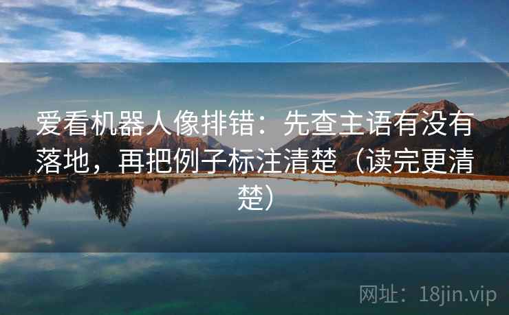 爱看机器人像排错:先查主语有没有落地,再把例子标注清楚(读完更清楚) 爱看机器人像排错:先查主语有没有落地,再把例子标注清楚(读完更清楚)