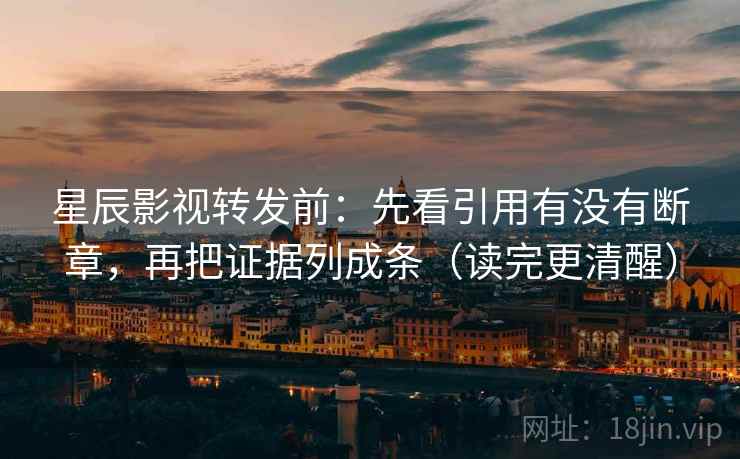 星辰影视转发前:先看引用有没有断章,再把证据列成条(读完更清醒) 星辰影视转发前:先看引用有没有断章,再把证据列成条(读完更清醒)