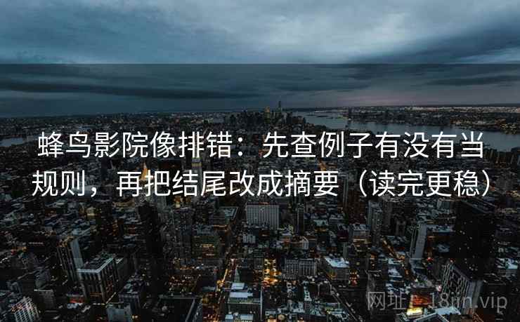 蜂鸟影院像排错:先查例子有没有当规则,再把结尾改成摘要(读完更稳) 蜂鸟影院像排错:先查例子有没有当规则,再把结尾改成摘要(读完更稳)