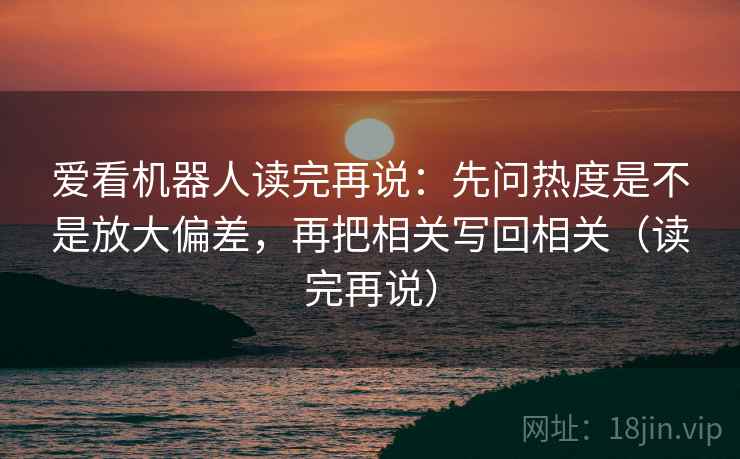 爱看机器人读完再说:先问热度是不是放大偏差,再把相关写回相关(读完再说) 爱看机器人读完再说:先问热度是不是放大偏差,再把相关写回相关(读完再说)