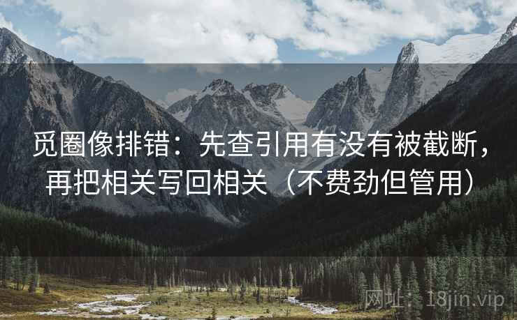 觅圈像排错:先查引用有没有被截断,再把相关写回相关(不费劲但管用) 觅圈像排错:先查引用有没有被截断,再把相关写回相关(不费劲但管用)