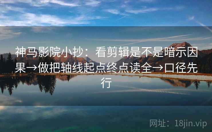 神马影院小抄:看剪辑是不是暗示因果→做把轴线起点终点读全→口径先行 神马影院小抄:看剪辑是不是暗示因果→做把轴线起点终点读全→口径先行