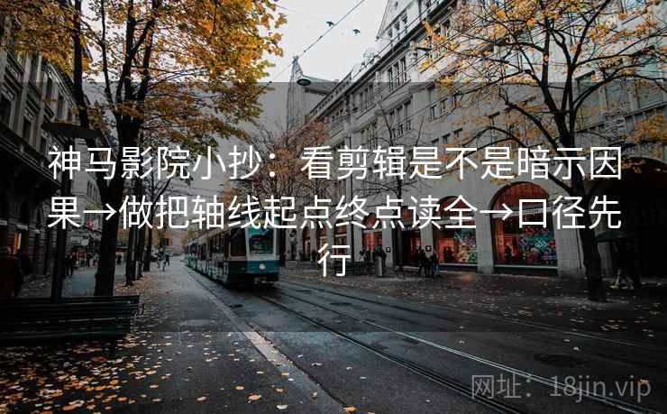 神马影院小抄:看剪辑是不是暗示因果→做把轴线起点终点读全→口径先行 神马影院小抄:看剪辑是不是暗示因果→做把轴线起点终点读全→口径先行