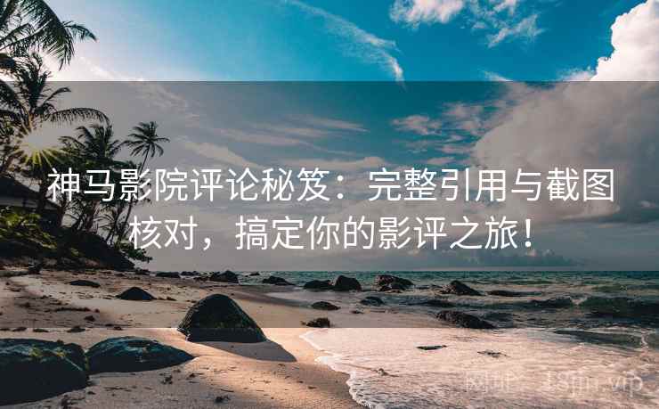 神马影院评论秘笈：完整引用与截图核对，搞定你的影评之旅！