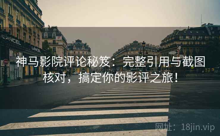 神马影院评论秘笈：完整引用与截图核对，搞定你的影评之旅！