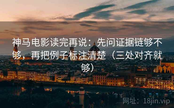 神马电影读完再说:先问证据链够不够,再把例子标注清楚(三处对齐就够) 神马电影读完再说:先问证据链够不够,再把例子标注清楚(三处对齐就够)