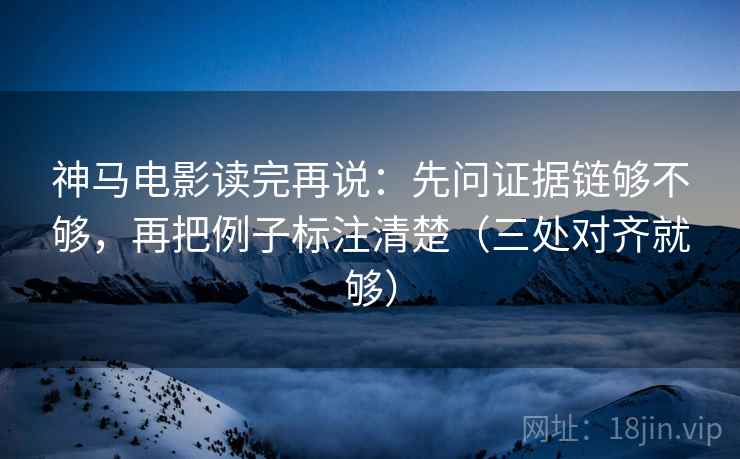 神马电影读完再说:先问证据链够不够,再把例子标注清楚(三处对齐就够) 神马电影读完再说:先问证据链够不够,再把例子标注清楚(三处对齐就够)