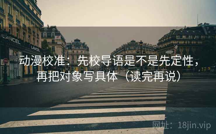 动漫校准:先校导语是不是先定性,再把对象写具体(读完再说) 动漫校准:先校导语是不是先定性,再把对象写具体(读完再说)