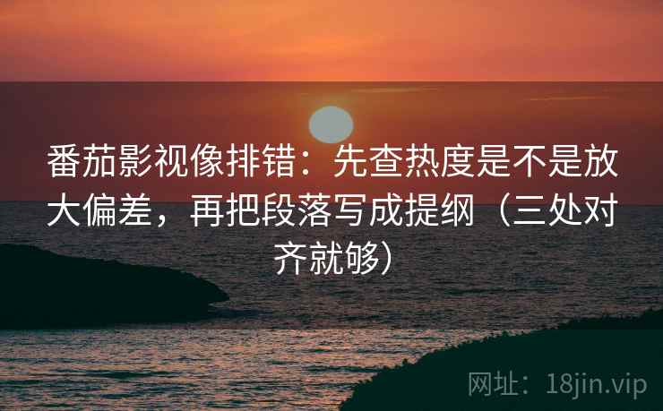 番茄影视像排错:先查热度是不是放大偏差,再把段落写成提纲(三处对齐就够) 番茄影视像排错:先查热度是不是放大偏差,再把段落写成提纲(三处对齐就够)