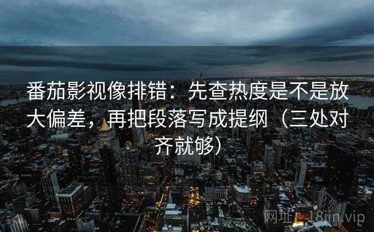 番茄影视像排错:先查热度是不是放大偏差,再把段落写成提纲(三处对齐就够) 番茄影视像排错:先查热度是不是放大偏差,再把段落写成提纲(三处对齐就够)