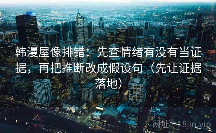 韩漫屋像排错：先查情绪有没有当证据，再把推断改成假设句（先让证据落地）