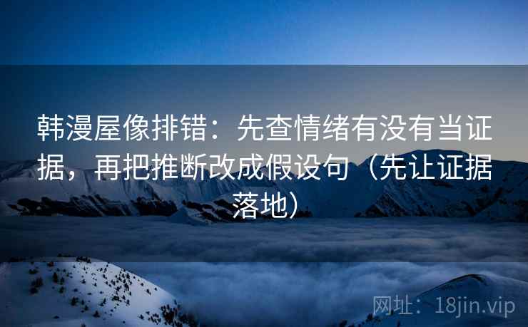 韩漫屋像排错：先查情绪有没有当证据，再把推断改成假设句（先让证据落地）