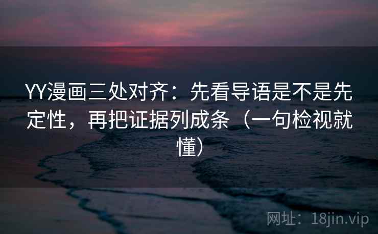 YY漫画三处对齐：先看导语是不是先定性，再把证据列成条（一句检视就懂）