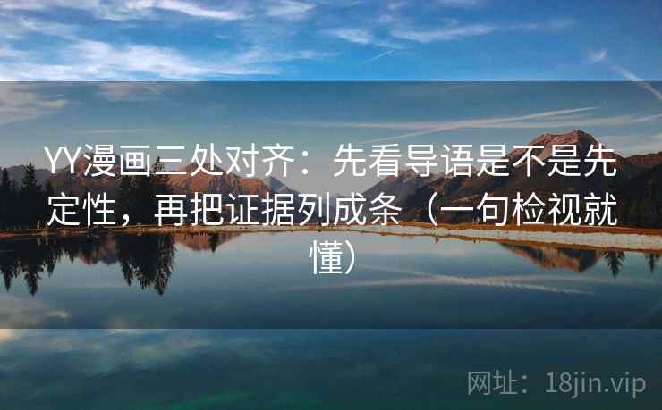 YY漫画三处对齐：先看导语是不是先定性，再把证据列成条（一句检视就懂）