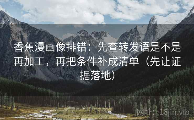 香蕉漫画像排错:先查转发语是不是再加工,再把条件补成清单(先让证据落地) 香蕉漫画像排错:先查转发语是不是再加工,再把条件补成清单(先让证据落地)