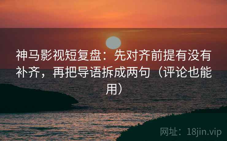 神马影视短复盘:先对齐前提有没有补齐,再把导语拆成两句(评论也能用) 神马影视短复盘:先对齐前提有没有补齐,再把导语拆成两句(评论也能用)
