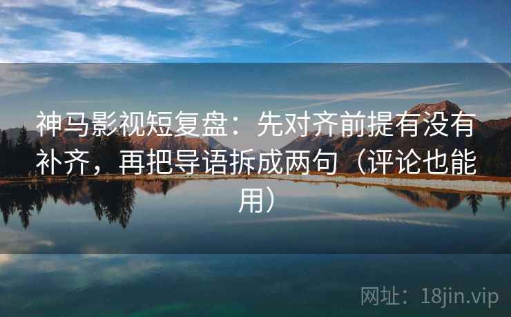 神马影视短复盘:先对齐前提有没有补齐,再把导语拆成两句(评论也能用) 神马影视短复盘:先对齐前提有没有补齐,再把导语拆成两句(评论也能用)