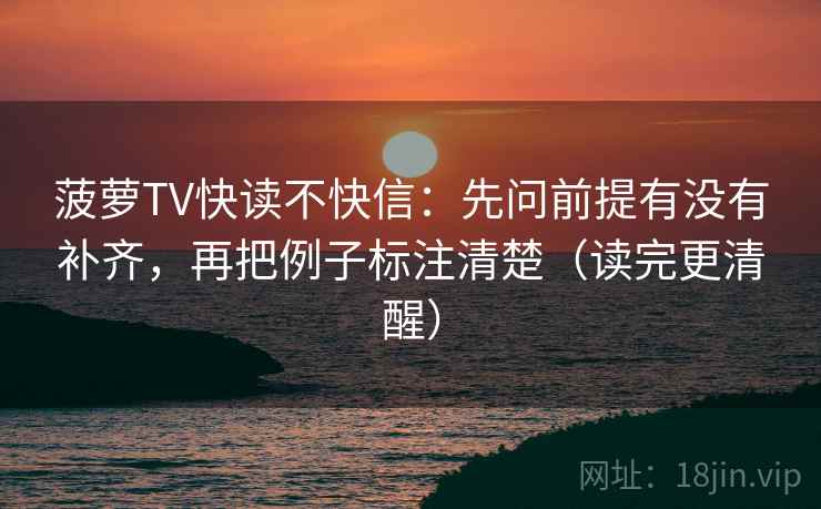 菠萝TV快读不快信:先问前提有没有补齐,再把例子标注清楚(读完更清醒) 菠萝TV快读不快信:先问前提有没有补齐,再把例子标注清楚(读完更清醒)