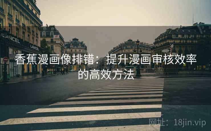 香蕉漫画像排错:提升漫画审核效率的高效方法 香蕉漫画像排错:提升漫画审核效率的高效方法