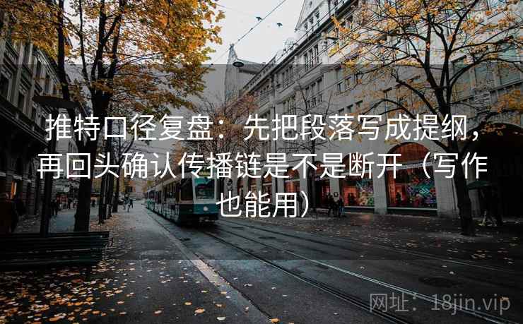 推特口径复盘:先把段落写成提纲,再回头确认传播链是不是断开(写作也能用) 推特口径复盘:先把段落写成提纲,再回头确认传播链是不是断开(写作也能用)