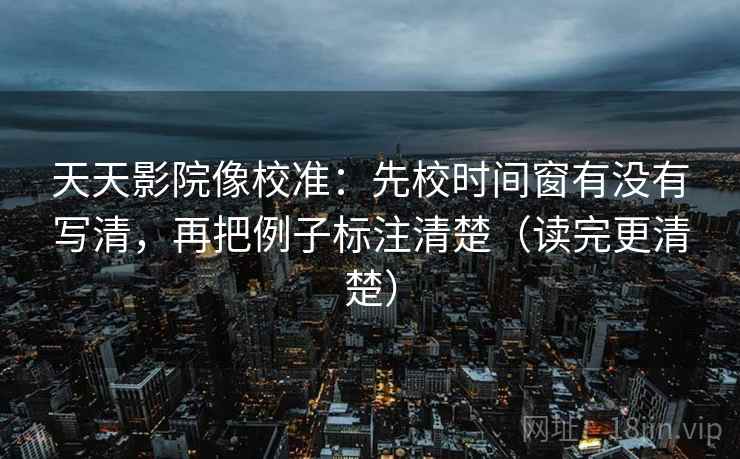 天天影院像校准:先校时间窗有没有写清,再把例子标注清楚(读完更清楚) 天天影院像校准:先校时间窗有没有写清,再把例子标注清楚(读完更清楚)