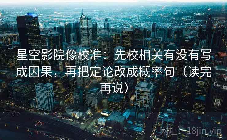 星空影院像校准:先校相关有没有写成因果,再把定论改成概率句(读完再说) 星空影院像校准:先校相关有没有写成因果,再把定论改成概率句(读完再说)
